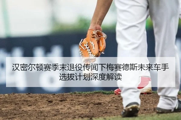 汉密尔顿赛季末退役传闻下梅赛德斯未来车手选拔计划深度解读