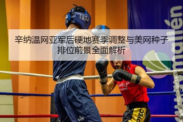 辛纳温网亚军后硬地赛季调整与美网种子排位前景全面解析