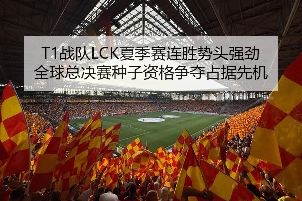T1战队LCK夏季赛连胜势头强劲 全球总决赛种子资格争夺占据先机